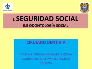 I. SEGURIDAD SOCIAL
E.E ODONTOLOGÍA SOCIAL
CIRUJANO DENTISTA
C.D EDNA CARMINA GONZÁLEZ GUEVARA
ALONDRA DEL C. CERVANTES ROMERO
29/10/15
 