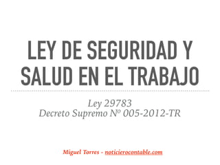 LEY DE SEGURIDAD Y
SALUD EN EL TRABAJO
Ley 29783
Decreto Supremo Nº 005-2012-TR
Miguel Torres - noticierocontable.com
 