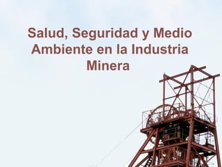 Salud, Seguridad y Medio
Ambiente en la Industria
Minera
 