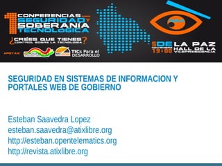 SEGURIDAD EN SISTEMAS DE INFORMACION Y
PORTALES WEB DE GOBIERNO
Esteban Saavedra Lopez
esteban.saavedra@atixlibre.org
http://esteban.opentelematics.org
http://revista.atixlibre.org

 