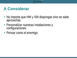 A Considerar
• No importa que HW y SW dispongas sino se sabe
aprovechar.
• Personalizar nuestras instalaciones y
configuraciones
• Pensar como el enemigo.

 