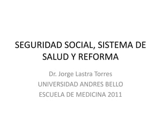 SEGURIDAD SOCIAL, SISTEMA DE
     SALUD Y REFORMA
       Dr. Jorge Lastra Torres
    UNIVERSIDAD ANDRES BELLO
    ESCUELA DE MEDICINA 2011
 