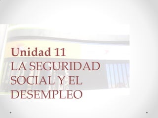 Unidad 11
LA SEGURIDAD
SOCIAL Y EL
DESEMPLEO
 