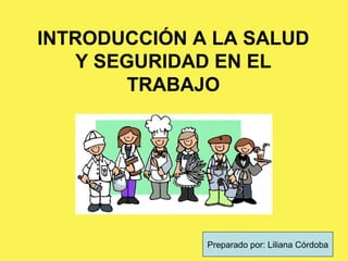 INTRODUCCIÓN A LA SALUD
Y SEGURIDAD EN EL
TRABAJO
Preparado por: Liliana Córdoba
 