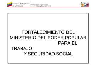 FORTALECIMIENTO DEL 
MINISTERIO DEL PODER POPULAR 
PARA EL 
TRABAJO 
Y SEGURIDAD SOCIAL 
 