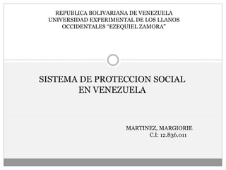REPUBLICA BOLIVARIANA DE VENEZUELA 
UNIVERSIDAD EXPERIMENTAL DE LOS LLANOS 
OCCIDENTALES “EZEQUIEL ZAMORA” 
SISTEMA DE PROTECCION SOCIAL 
EN VENEZUELA 
MARTINEZ, MARGIORIE 
C.I: 12.836.011 
 