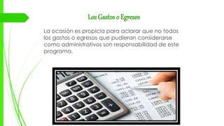 Los Gastos o Egresos
La ocasión es propicia para aclarar que no todos
los gastos o egresos que pudieran considerarse
como administrativos son responsabilidad de este
programa.
 