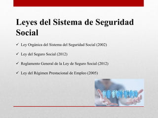 Leyes del Sistema de Seguridad
Social
 Ley Orgánica del Sistema del Seguridad Social (2002)
 Ley del Seguro Social (2012)
 Reglamento General de la Ley de Seguro Social (2012)
 Ley del Régimen Prestacional de Empleo (2005)
 