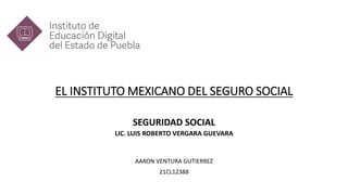 EL INSTITUTO MEXICANO DEL SEGURO SOCIAL
SEGURIDAD SOCIAL
LIC. LUIS ROBERTO VERGARA GUEVARA
AARON VENTURA GUTIERREZ
21CL12388
 