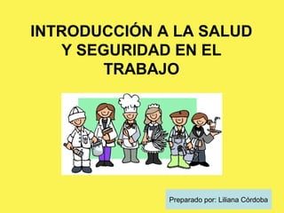 INTRODUCCIÓN A LA SALUD
Y SEGURIDAD EN EL
TRABAJO
Preparado por: Liliana Córdoba
 