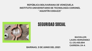 SEGURIDAD SOCIAL
REPÚBLICA BOLIVARIANA DE VENEZUELA
INSTITUTO UNIVERSITARIO DE TECNOLOGÍA CORONEL
´´AGUSTÍN CODAZZI´´
BACHILLER:
LAURA HERNÁNDEZ
C.I: 25.450.694
CARRERA: 24-A
BARINAS, 3 DE JUNIO DEL 2021
 