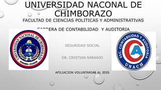 UNIVERSIDAD NACONAL DE
CHIMBORAZO
FACULTAD DE CIENCIAS POLITICAS Y ADMINISTRATIVAS
CARRERA DE CONTABILIDAD Y AUDITORIA
SEGURIDAD SOCIAL
DR. CRISTIAN NARANJO
AFILIACION VOLUNTARIAS AL IESS
 