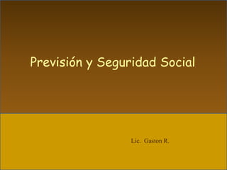 Previsión y Seguridad Social
Lic. Gaston R.
 
