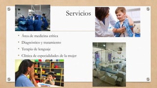 Servicios
• Área de medicina crítica
• Diagnóstico y tratamiento
• Terapia de lenguaje
• Clínica de especialidades de la mujer
 