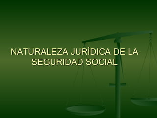 NATURALEZA JURÍDICA DE LA
    SEGURIDAD SOCIAL
 