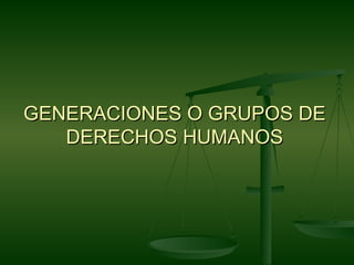 GENERACIONES O GRUPOS DE
   DERECHOS HUMANOS
 