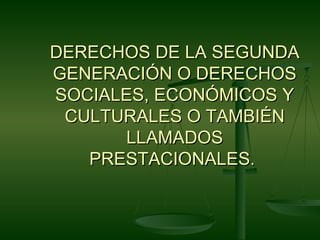 DERECHOS DE LA SEGUNDA
GENERACIÓN O DERECHOS
SOCIALES, ECONÓMICOS Y
 CULTURALES O TAMBIÉN
       LLAMADOS
   PRESTACIONALES.
 