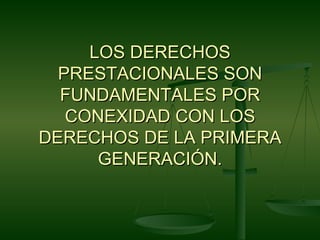 LOS DERECHOS
  PRESTACIONALES SON
  FUNDAMENTALES POR
   CONEXIDAD CON LOS
DERECHOS DE LA PRIMERA
      GENERACIÓN.
 