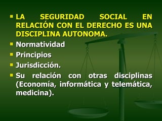    LA     SEGURIDAD      SOCIAL     EN
    RELACIÓN CON EL DERECHO ES UNA
    DISCIPLINA AUTONOMA.
   Normatividad
   Principios
   Jurisdicción.
   Su relación con otras disciplinas
    (Economía, informática y telemática,
    medicina).
 