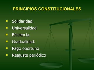 PRINCIPIOS CONSTITUCIONALES

   Solidaridad.
   Universalidad
   Eficiencia.
   Gradualidad.
   Pago oportuno
   Reajuste periódico
 
