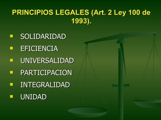 PRINCIPIOS LEGALES (Art. 2 Ley 100 de
              1993).

   SOLIDARIDAD
   EFICIENCIA
   UNIVERSALIDAD
   PARTICIPACION
   INTEGRALIDAD
   UNIDAD
 