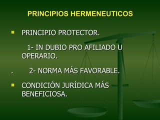 PRINCIPIOS HERMENEUTICOS

   PRINCIPIO PROTECTOR.

     1- IN DUBIO PRO AFILIADO U
    OPERARIO.

.     2- NORMA MÁS FAVORABLE.
   CONDICIÓN JURÍDICA MÁS
    BENEFICIOSA.
 