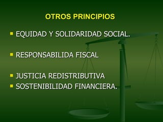 OTROS PRINCIPIOS

   EQUIDAD Y SOLIDARIDAD SOCIAL.

   RESPONSABILIDA FISCAL

   JUSTICIA REDISTRIBUTIVA
   SOSTENIBILIDAD FINANCIERA.
 