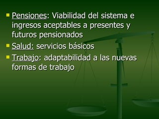  Pensiones: Viabilidad del sistema e
  ingresos aceptables a presentes y
  futuros pensionados
 Salud: servicios básicos

 Trabajo: adaptabilidad a las nuevas

  formas de trabajo
 