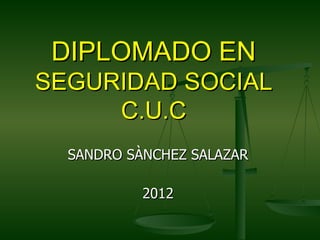 DIPLOMADO EN
SEGURIDAD SOCIAL
     C.U.C
  SANDRO SÀNCHEZ SALAZAR

           2012
 