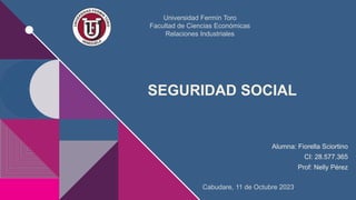 SEGURIDAD SOCIAL
Alumna: Fiorella Sciortino
CI: 28.577.365
Prof: Nelly Pérez
Universidad Fermín Toro
Facultad de Ciencias Económicas
Relaciones Industriales
Cabudare, 11 de Octubre 2023.
 