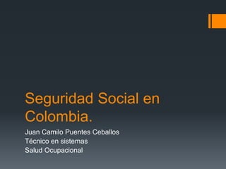 Seguridad Social en
Colombia.
Juan Camilo Puentes Ceballos
Técnico en sistemas
Salud Ocupacional
 
