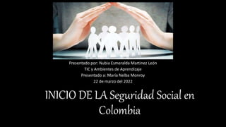INICIO DE LA Seguridad Social en
Colombia
Presentado por: Nubia Esmeralda Martinez León
TIC y Ambientes de Aprendizaje
Presentado a: María Nelba Monroy
22 de marzo del 2022
 