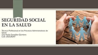 SEGURIDAD SOCIAL
EN LA SALUD
Técnico Profesional en los Procesos Administrativos de
Salud
Zuly Paola González Quintero
Cod: 202128297
 