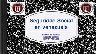 Seguridad Social
en venezuela
Nombre del alumno:
Edgardo Cordero
C.I.V.Nª 7.587.972
 
