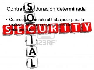 Contrato de duración determinada
• Cuando se contrate al trabajador para la
  realización de una obra o servicio
  determinados.
 