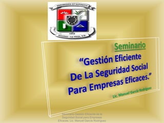 Seminario Gestión Eficiente de la
Seguridad Social para Empresas
Eficaces. Lic. Manuel García Rodríguez
 