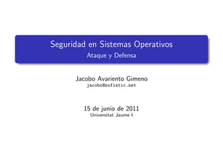 Seguridad en Sistemas Operativos
Ataque y Defensa
Jacobo Avariento Gimeno
jacobo@sofistic.net
15 de junio de 2011
Universitat Jaume I
 