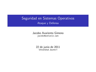 Seguridad en Sistemas Operativos
Ataque y Defensa
Jacobo Avariento Gimeno
jacobo@sofistic.net
22 de junio de 2011
Universitat Jaume I
 