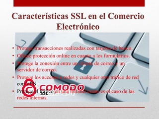 • Protege transacciones realizadas con tarjetas de banco.
• Ofrece protección online en cuanto a los formularios.
• Protege la conexión entre un cliente de correo y un
servidor de correo.
• Protege los accesos a redes y cualquier otro tráfico de red
con VPN.
• Protege el tráfico en una intranet como es el caso de las
redes internas.
 