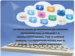Los nuevos medios de comunicación son poderosos
      instrumentos para la educación y el
   enriquecimiento cultural, para la actividad
  comercial y la participación política, para el
    diálogo y la comprensión intercultural.
 