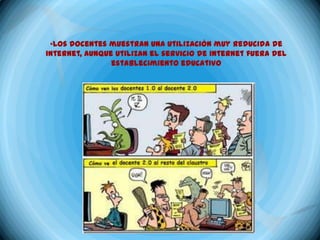 •Los docentes muestran una utilización muy reducida de
internet, aunque utilizan el servicio de internet fuera del
                establecimiento educativo
 