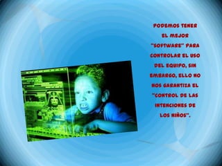 Podemos tener
   el mejor
“software” para
controlar el uso
 del equipo, sin
embargo, ello no
nos garantiza el
“control de las
 intenciones de
   los niños”.
 