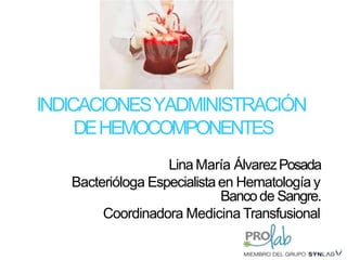INDICACIONESYADMINISTRACIÓN
DEHEMOCOMPONENTES
Lina María ÁlvarezPosada
Bacterióloga Especialistaen Hematología y
Bancode Sangre.
Coordinadora Medicina Transfusional
 