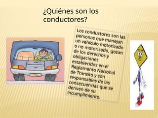 ¿Quiénes son los
conductores?
Los conductores son las
personas que manejan
un vehículo motorizado
o no motorizado, gozan
de los derechos y
obligaciones
establecidos en el
Reglamento Nacional
de Transito y son
responsables de las
consecuencias que se
deriven de su
incumplimiento.
 