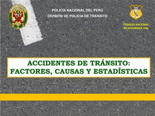 ACCIDENTES DE TRÁNSITO:
FACTORES, CAUSAS Y ESTADÍSTICAS
CONSEJO NACIONAL
DE SEGURIDAD VIAL
POLICÍA NACIONAL DEL PERÚ
DIVISIÓN DE POLICÍA DE TRÁNSITO
 