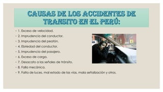◦ 1. Exceso de velocidad.
◦ 2. Imprudencia del conductor.
◦ 3. Imprudencia del peatón.
◦ 4. Ebriedad del conductor.
◦ 5. Imprudencia del pasajero.
◦ 6. Exceso de carga.
◦ 7. Desacato a las señales de tránsito.
◦ 8. Falla mecánica.
◦ 9. Falta de luces, mal estado de las vías, mala señalización y otros.
 