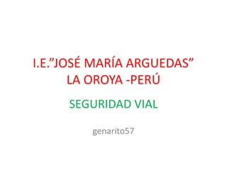 I.E.”JOSÉ MARÍA ARGUEDAS”
LA OROYA -PERÚ
SEGURIDAD VIAL
genarito57
 