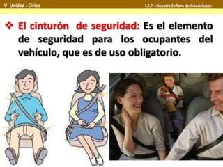  El cinturón de seguridad: Es el elemento
de seguridad para los ocupantes del
vehículo, que es de uso obligatorio.
V- Unidad : Cívica I.E.P «Nuestra Señora de Guadalupe»
 