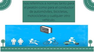 nos referimos a normas tanto para
el peatón como para el conductor
de automóviles, bicicletas,
motocicletas y cualquier otro
vehículo.
 