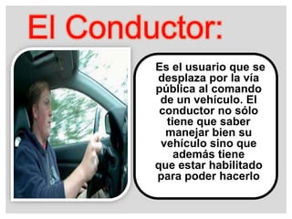 Es el usuario que se
desplaza por la vía
pública al comando
de un vehículo. El
conductor no sólo
tiene que saber
manejar bien su
vehículo sino que
además tiene
que estar habilitado
para poder hacerlo
 
